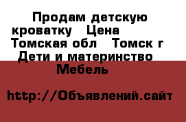 Продам детскую кроватку › Цена ­ 3 000 - Томская обл., Томск г. Дети и материнство » Мебель   